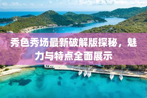 秀色秀場最新破解版探秘，魅力與特點全面展示