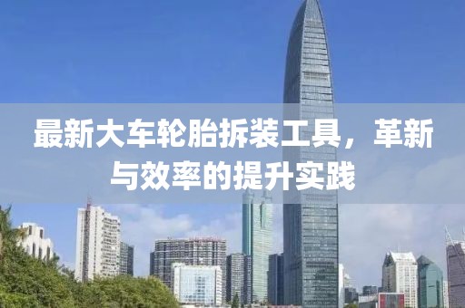 最新大車輪胎拆裝工具，革新與效率的提升實踐