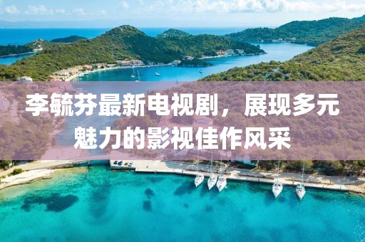 李毓芬最新電視劇，展現(xiàn)多元魅力的影視佳作風采