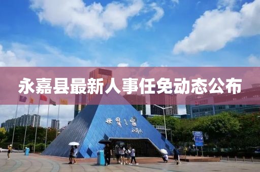 永嘉縣最新人事任免動(dòng)態(tài)公布