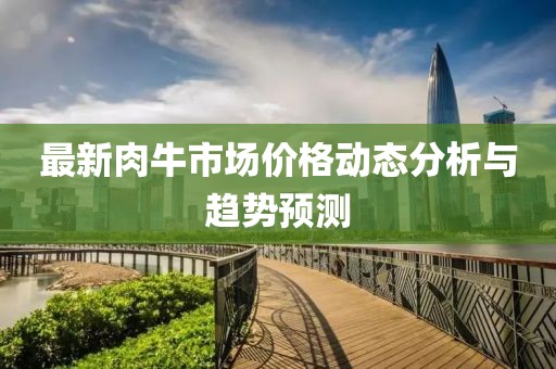 最新肉牛市場價格動態(tài)分析與趨勢預測