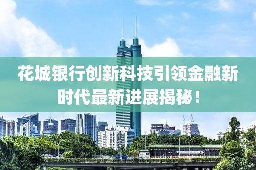 花城銀行創(chuàng)新科技引領(lǐng)金融新時代最新進(jìn)展揭秘！