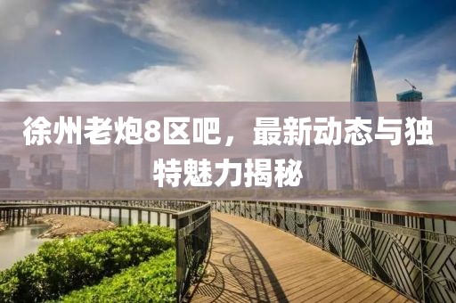 徐州老炮8區(qū)吧，最新動態(tài)與獨(dú)特魅力揭秘