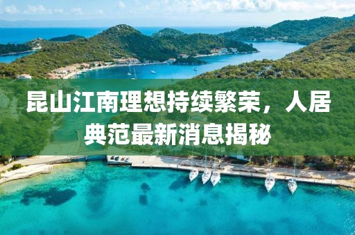 昆山江南理想持續(xù)繁榮，人居典范最新消息揭秘