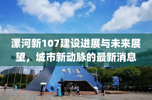 漯河新107建設(shè)進(jìn)展與未來(lái)展望，城市新動(dòng)脈的最新消息