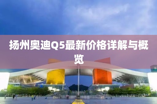 揚州奧迪Q5最新價格詳解與概覽