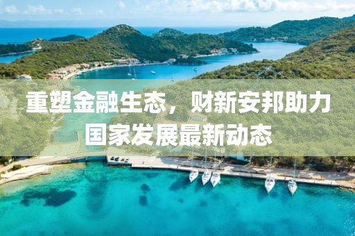 重塑金融生態(tài)，財(cái)新安邦助力國(guó)家發(fā)展最新動(dòng)態(tài)