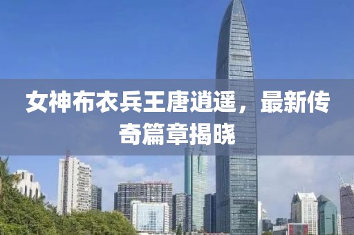 女神布衣兵王唐逍遙，最新傳奇篇章揭曉