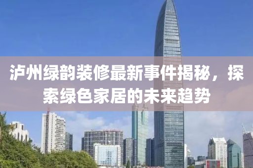 瀘州綠韻裝修最新事件揭秘，探索綠色家居的未來趨勢