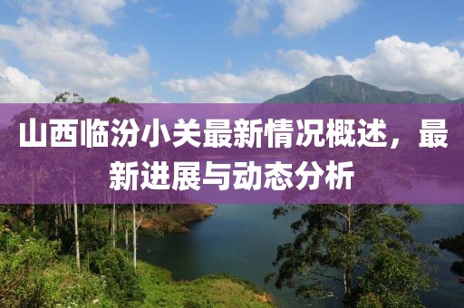 山西臨汾小關(guān)最新情況概述，最新進(jìn)展與動(dòng)態(tài)分析