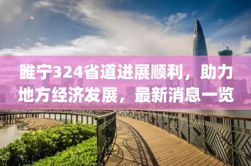 睢寧324省道進(jìn)展順利，助力地方經(jīng)濟(jì)發(fā)展，最新消息一覽