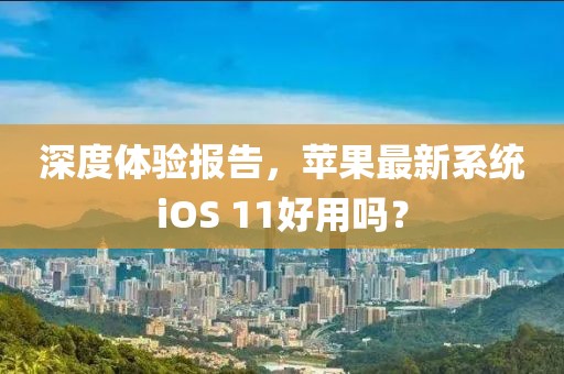 深度體驗報告，蘋果最新系統(tǒng)iOS 11好用嗎？
