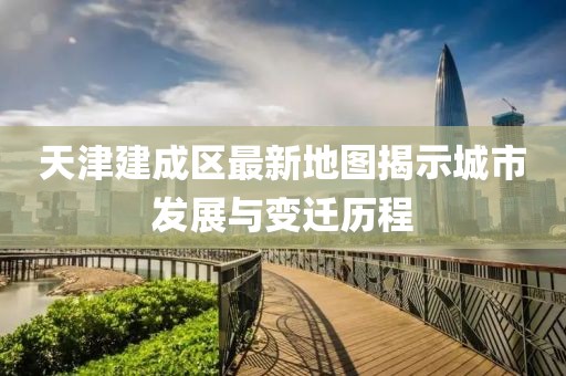 天津建成區(qū)最新地圖揭示城市發(fā)展與變遷歷程