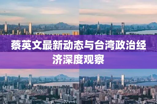 蔡英文最新動(dòng)態(tài)與臺(tái)灣政治經(jīng)濟(jì)深度觀察