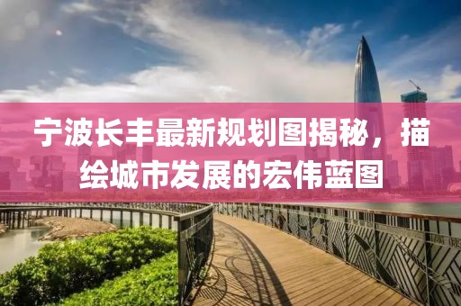 寧波長豐最新規(guī)劃圖揭秘，描繪城市發(fā)展的宏偉藍圖
