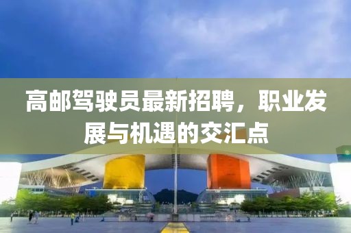 高郵駕駛員最新招聘，職業(yè)發(fā)展與機(jī)遇的交匯點(diǎn)
