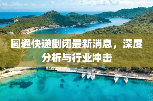 圓通快遞倒閉最新消息，深度分析與行業(yè)沖擊