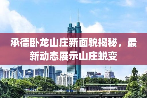承德臥龍山莊新面貌揭秘，最新動(dòng)態(tài)展示山莊蛻變
