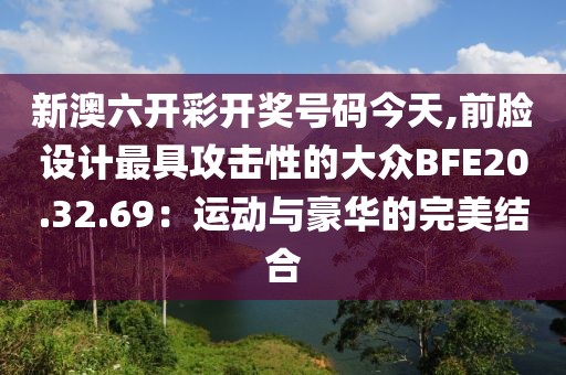新澳六開彩開獎號碼今天,前臉設計最具攻擊性的大眾BFE20.32.69：運動與豪華的完美結合