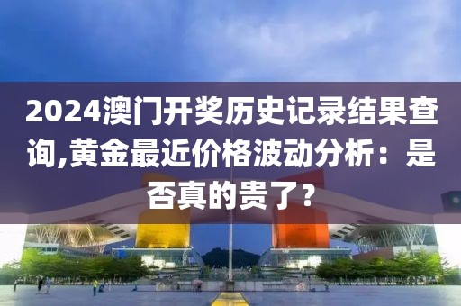 2024澳門開獎歷史記錄結(jié)果查詢,黃金最近價格波動分析：是否真的貴了？