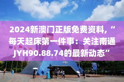 2024新澳門正版免費(fèi)資料,“每天起床第一件事：關(guān)注南通JYH90.88.74的最新動(dòng)態(tài)”