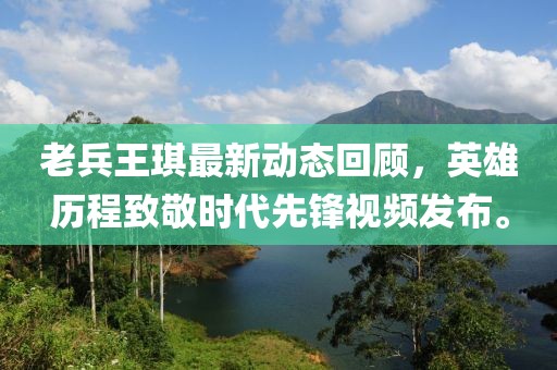 老兵王琪最新動(dòng)態(tài)回顧，英雄歷程致敬時(shí)代先鋒視頻發(fā)布。