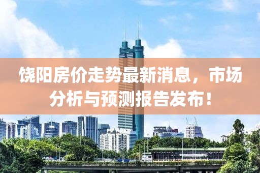 饒陽房?jī)r(jià)走勢(shì)最新消息，市場(chǎng)分析與預(yù)測(cè)報(bào)告發(fā)布！