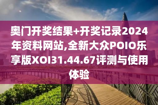 奧門開(kāi)獎(jiǎng)結(jié)果+開(kāi)獎(jiǎng)記錄2024年資料網(wǎng)站,全新大眾POIO樂(lè)享版XOI31.44.67評(píng)測(cè)與使用體驗(yàn)