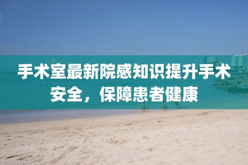 手術(shù)室最新院感知識提升手術(shù)安全，保障患者健康