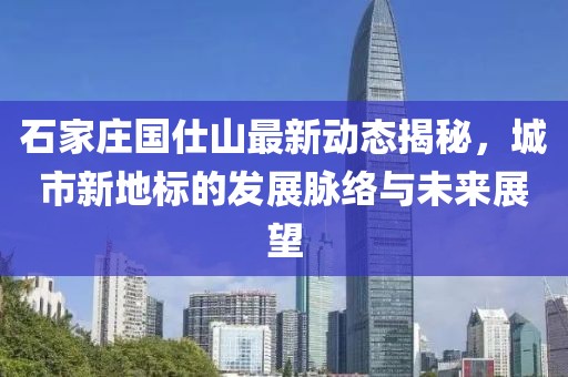 石家莊國(guó)仕山最新動(dòng)態(tài)揭秘，城市新地標(biāo)的發(fā)展脈絡(luò)與未來展望