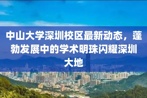 中山大學(xué)深圳校區(qū)最新動(dòng)態(tài)，蓬勃發(fā)展中的學(xué)術(shù)明珠閃耀深圳大地