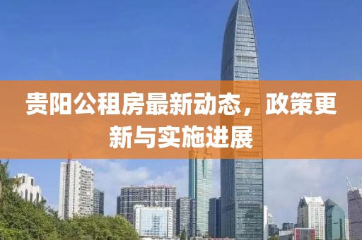 貴陽公租房最新動態(tài)，政策更新與實施進展
