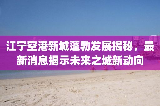 江寧空港新城蓬勃發(fā)展揭秘，最新消息揭示未來之城新動向