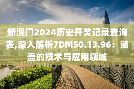 新澳門2024歷史開獎(jiǎng)記錄查詢表,深入解析7DM50.13.96：涵蓋的技術(shù)與應(yīng)用領(lǐng)域