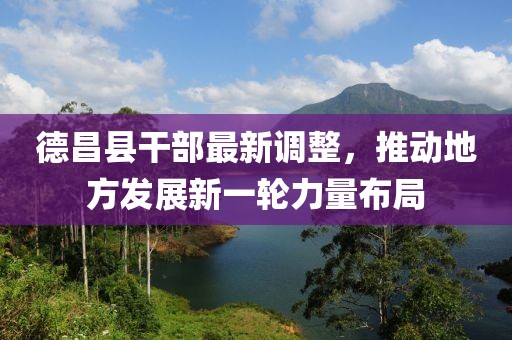 德昌縣干部最新調(diào)整，推動(dòng)地方發(fā)展新一輪力量布局