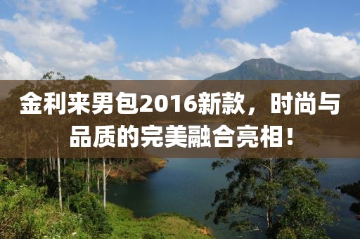 金利來男包2016新款，時(shí)尚與品質(zhì)的完美融合亮相！