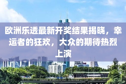 歐洲樂透最新開獎結(jié)果揭曉，幸運(yùn)者的狂歡，大眾的期待熱烈上演
