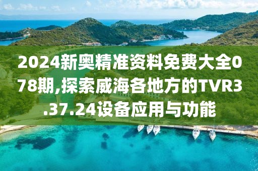 2024新奧精準(zhǔn)資料免費大全078期,探索威海各地方的TVR3.37.24設(shè)備應(yīng)用與功能