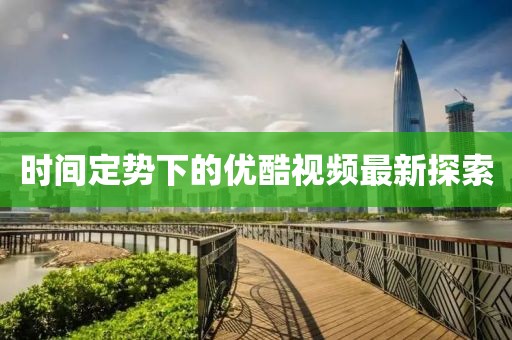 時間定勢下的優(yōu)酷視頻最新探索