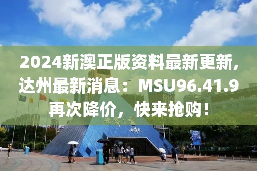 2024新澳正版資料最新更新,達州最新消息：MSU96.41.9再次降價，快來搶購！