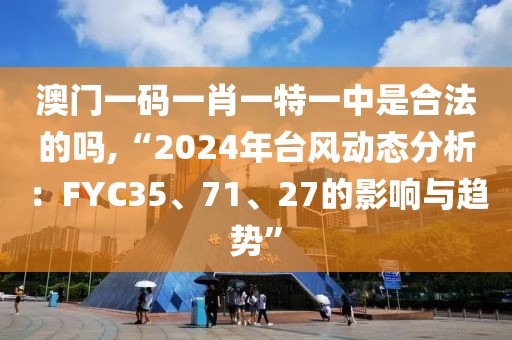 澳門一碼一肖一特一中是合法的嗎,“2024年臺風動態(tài)分析：FYC35、71、27的影響與趨勢”