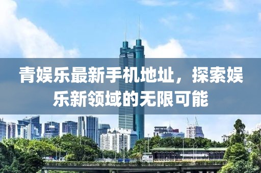青娛樂最新手機地址，探索娛樂新領域的無限可能