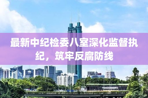 最新中紀檢委八室深化監(jiān)督執(zhí)紀，筑牢反腐防線
