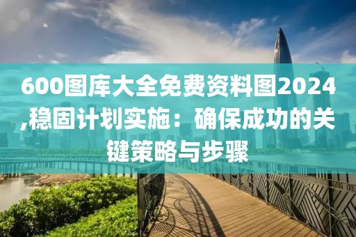 600圖庫(kù)大全免費(fèi)資料圖2024,穩(wěn)固計(jì)劃實(shí)施：確保成功的關(guān)鍵策略與步驟