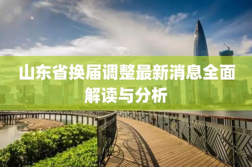 山東省換屆調(diào)整最新消息全面解讀與分析