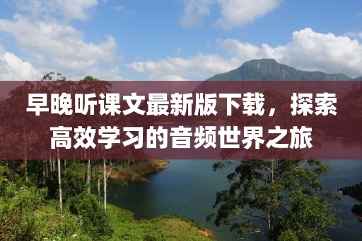早晚聽課文最新版下載，探索高效學(xué)習(xí)的音頻世界之旅