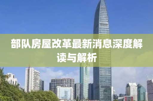 部隊(duì)房屋改革最新消息深度解讀與解析