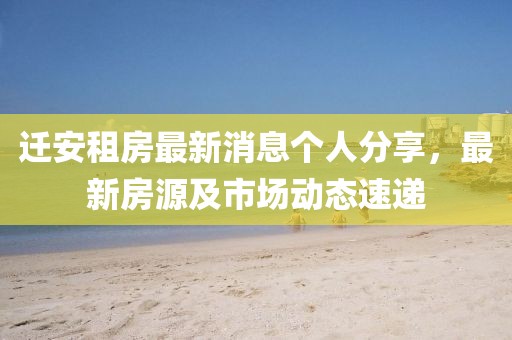 遷安租房最新消息個人分享，最新房源及市場動態(tài)速遞