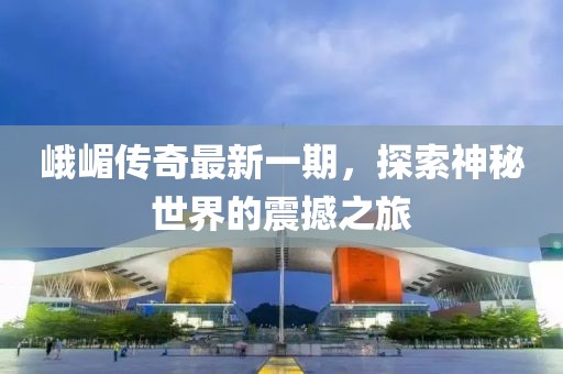 峨嵋傳奇最新一期，探索神秘世界的震撼之旅
