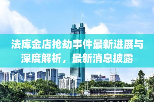 法庫金店搶劫事件最新進(jìn)展與深度解析，最新消息披露